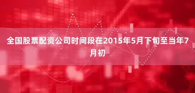 全国股票配资公司时间段在2015年5月下旬至当年7月初