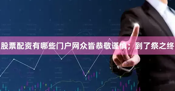 股票配资有哪些门户网众皆恭敬谨慎；到了祭之终
