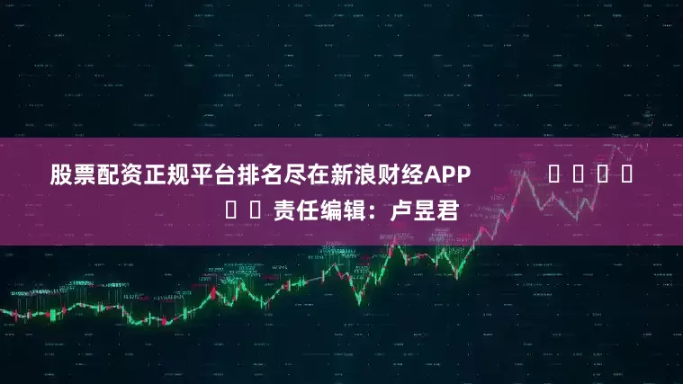 股票配资正规平台排名尽在新浪财经APP            						责任编辑：卢昱君