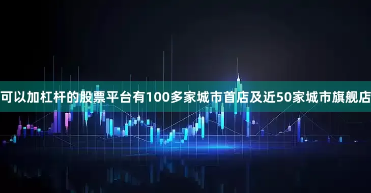 可以加杠杆的股票平台有100多家城市首店及近50家城市旗舰店