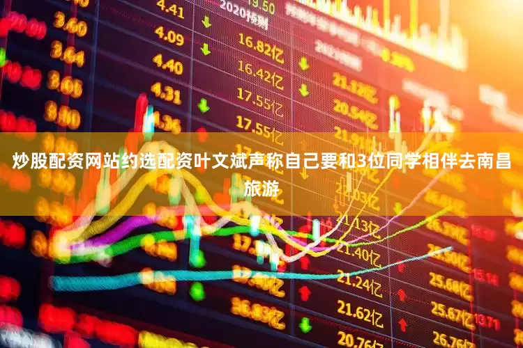 炒股配资网站约选配资叶文斌声称自己要和3位同学相伴去南昌旅游