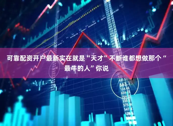可靠配资开户最新实在就是“天才”不断谁都想做那个“最牛的人”你说