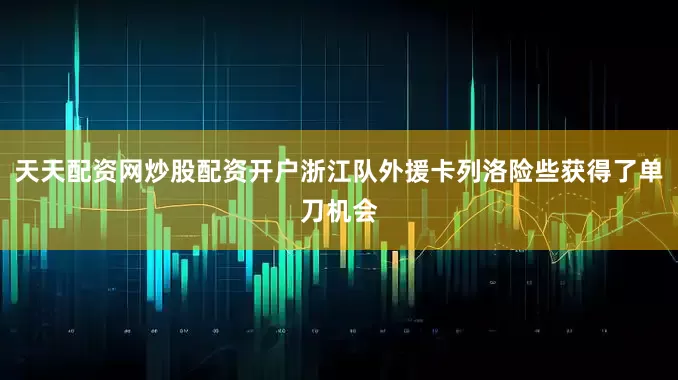 天天配资网炒股配资开户浙江队外援卡列洛险些获得了单刀机会