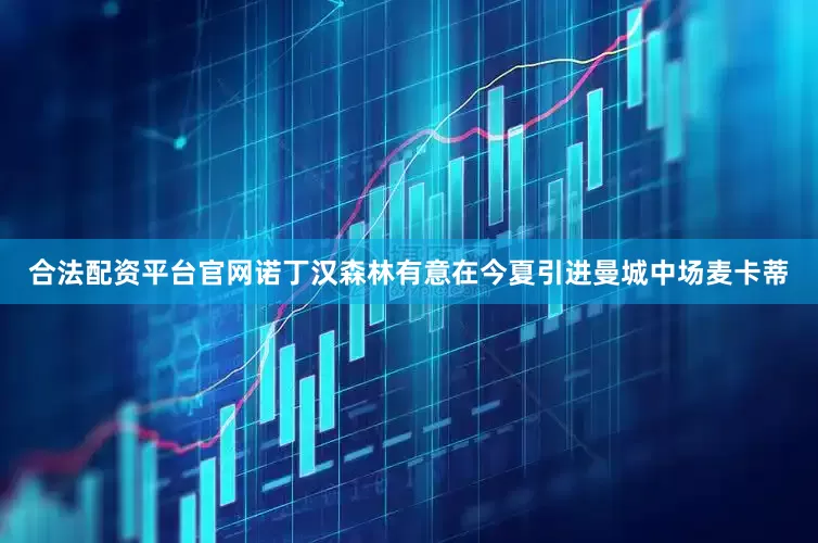 合法配资平台官网诺丁汉森林有意在今夏引进曼城中场麦卡蒂
