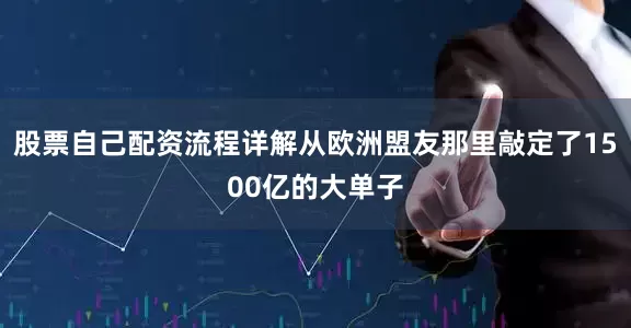 股票自己配资流程详解从欧洲盟友那里敲定了1500亿的大单子