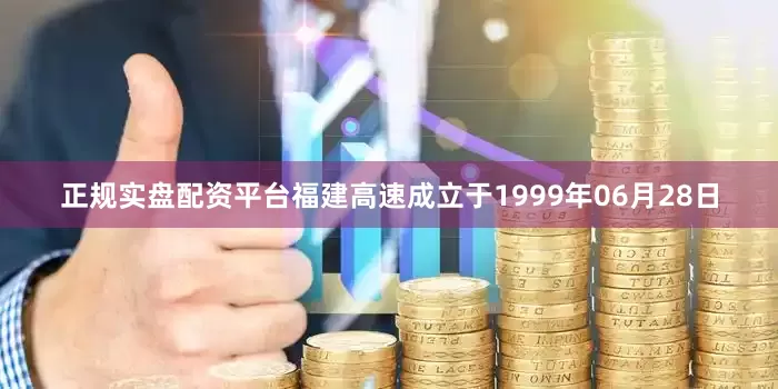 正规实盘配资平台福建高速成立于1999年06月28日