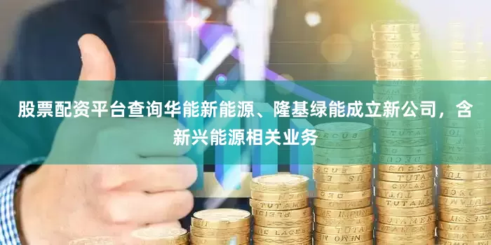 股票配资平台查询华能新能源、隆基绿能成立新公司，含新兴能源相关业务