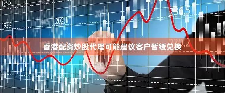 香港配资炒股代理可能建议客户暂缓兑换