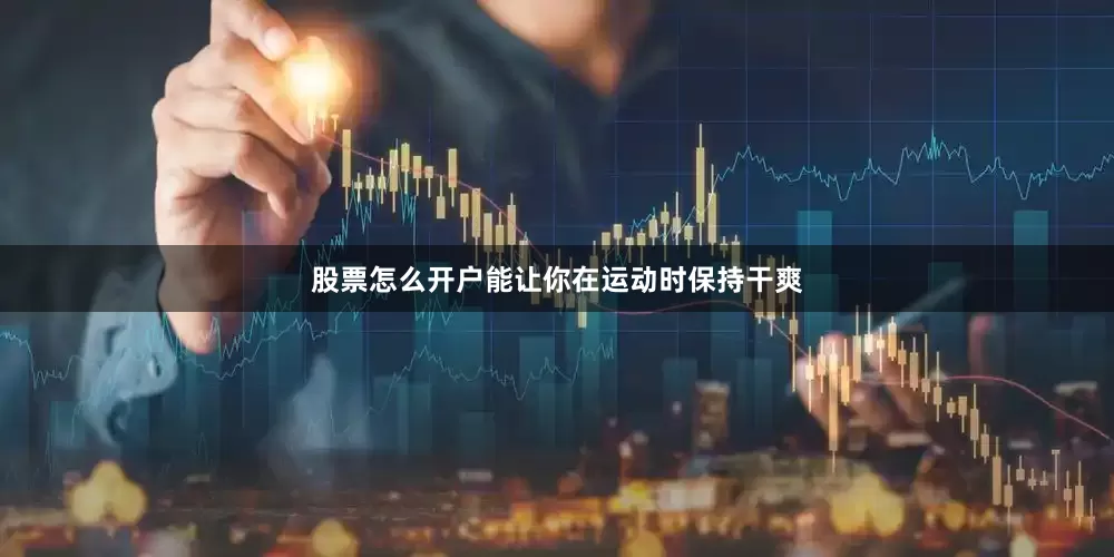 股票怎么开户能让你在运动时保持干爽