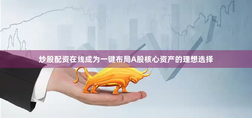 炒股配资在线成为一键布局A股核心资产的理想选择