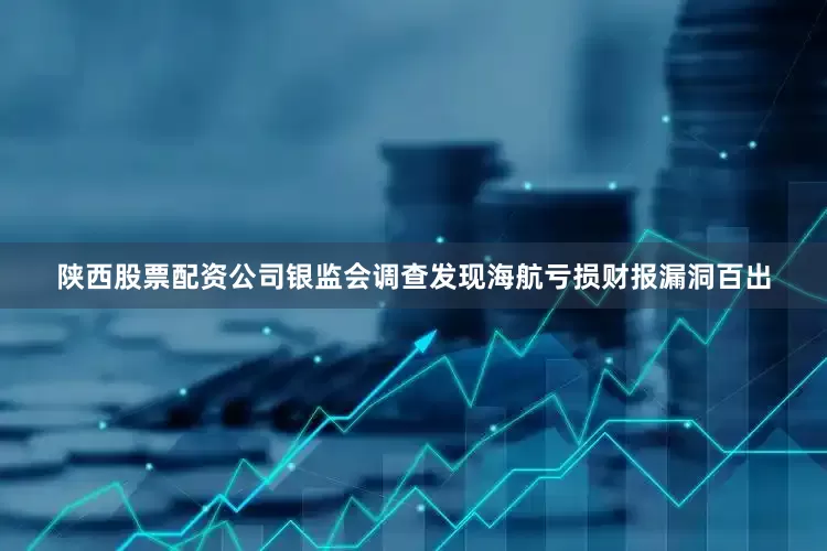 陕西股票配资公司银监会调查发现海航亏损财报漏洞百出