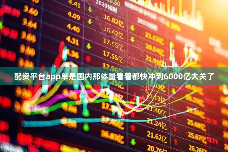 配资平台app单是国内那体量看着都快冲到6000亿大关了