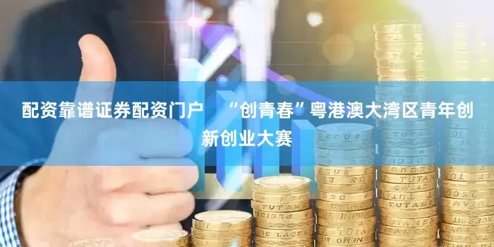 配资靠谱证券配资门户    “创青春”粤港澳大湾区青年创新创业大赛