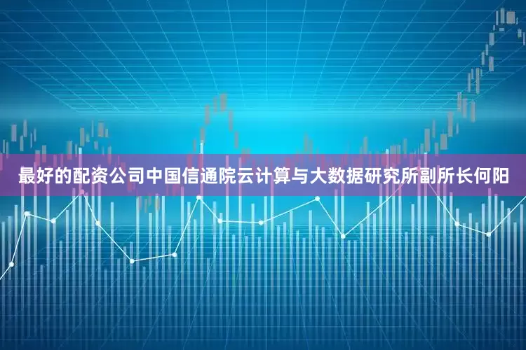 最好的配资公司中国信通院云计算与大数据研究所副所长何阳