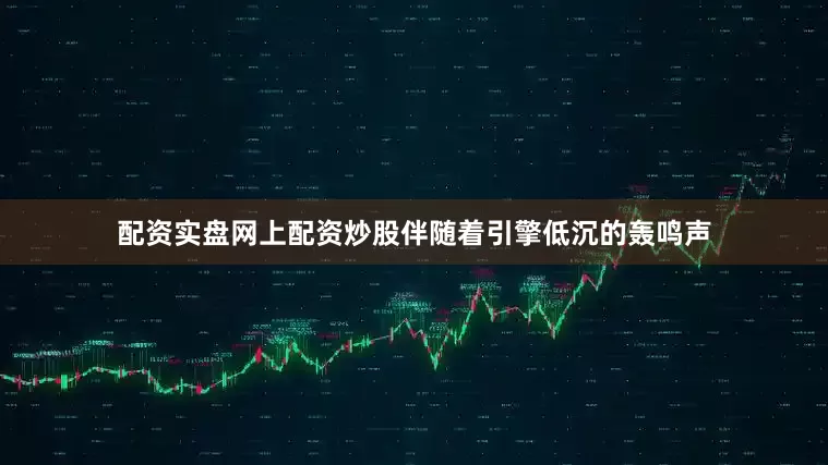 配资实盘网上配资炒股伴随着引擎低沉的轰鸣声