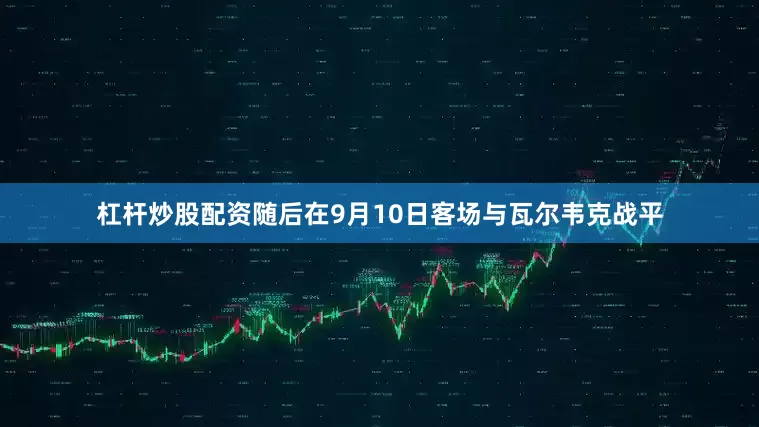 杠杆炒股配资随后在9月10日客场与瓦尔韦克战平
