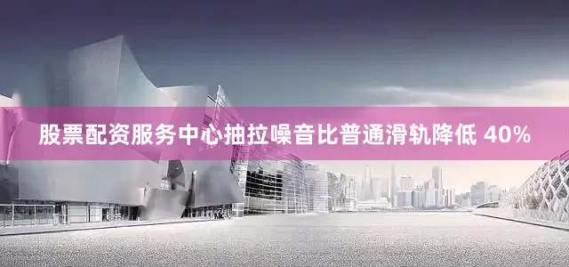 股票配资服务中心抽拉噪音比普通滑轨降低 40%