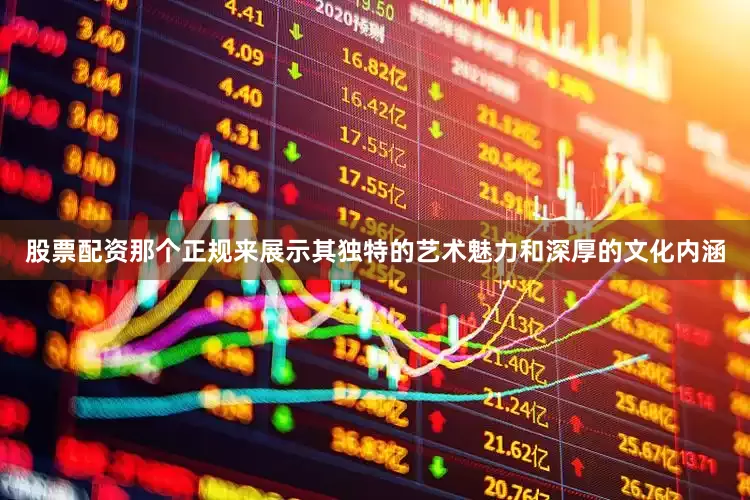 股票配资那个正规来展示其独特的艺术魅力和深厚的文化内涵