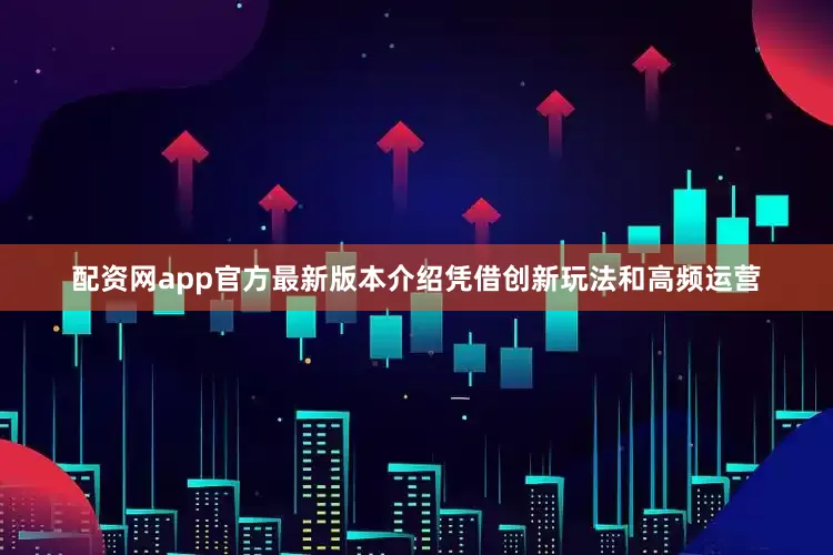 配资网app官方最新版本介绍凭借创新玩法和高频运营